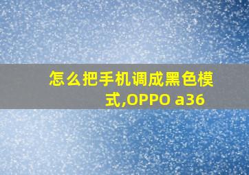 怎么把手机调成黑色模式,OPPO a36